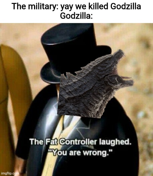The military: yay we killed Godzilla
Godzilla: | image tagged in the fat conductor | made w/ Imgflip meme maker