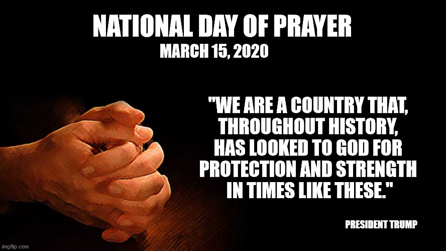 NATIONAL DAY OF PRAYER; MARCH 15, 2020; "WE ARE A COUNTRY THAT, 
THROUGHOUT HISTORY, 
HAS LOOKED TO GOD FOR 
PROTECTION AND STRENGTH 
IN TIMES LIKE THESE."; PRESIDENT TRUMP | image tagged in prayer,coronavirus,president trump,jesus saves | made w/ Imgflip meme maker
