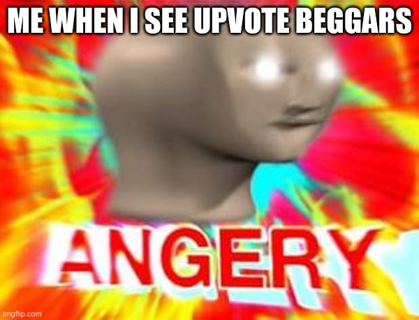Surreal Angery | ME WHEN I SEE UPVOTE BEGGARS | image tagged in surreal angery | made w/ Imgflip meme maker