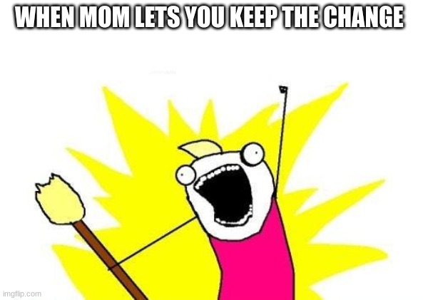 X All The Y Meme | WHEN MOM LETS YOU KEEP THE CHANGE | image tagged in memes,x all the y | made w/ Imgflip meme maker
