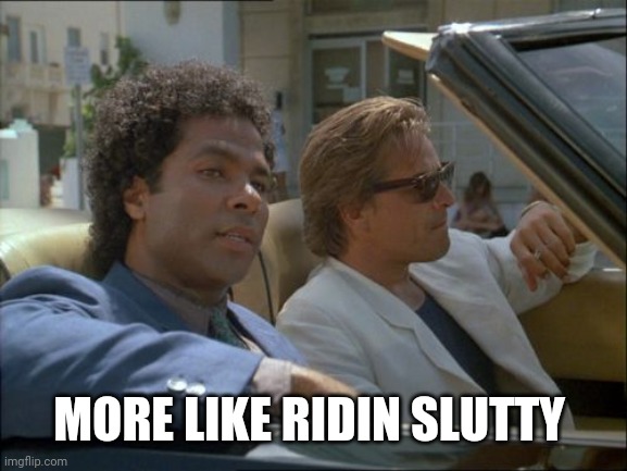miami vice today was a good day | MORE LIKE RIDIN S**TTY | image tagged in miami vice today was a good day | made w/ Imgflip meme maker