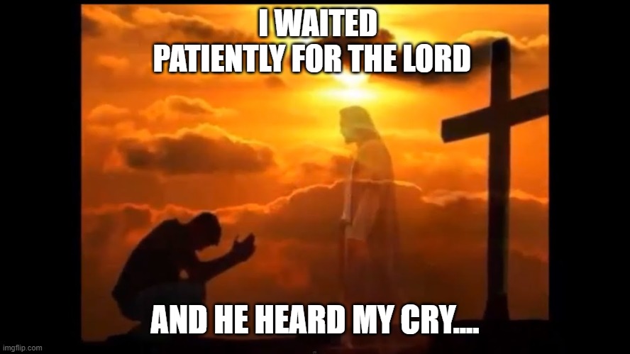 I WAITED PATIENTLY FOR THE LORD AND HE HEARD MY CRY.... | made w/ Imgflip meme maker