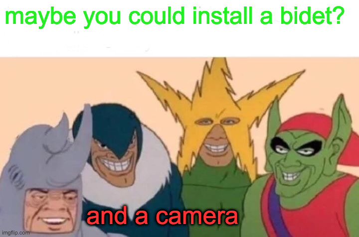 Me And The Boys Meme | maybe you could install a bidet? and a camera | image tagged in memes,me and the boys | made w/ Imgflip meme maker