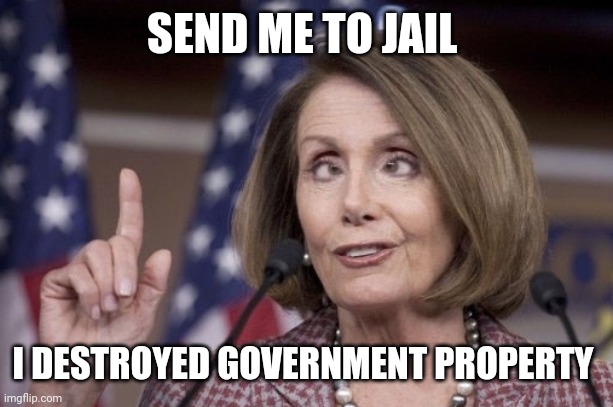Nancy pelosi | SEND ME TO JAIL I DESTROYED GOVERNMENT PROPERTY | image tagged in nancy pelosi | made w/ Imgflip meme maker