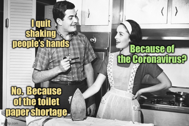 It’s just crap | I quit shaking people’s hands; Because of the Coronavirus? No.  Because of the toilet paper shortage | image tagged in vintage husband and wife,coronavirus,toilet paper shortage,hand shake,funny memes | made w/ Imgflip meme maker