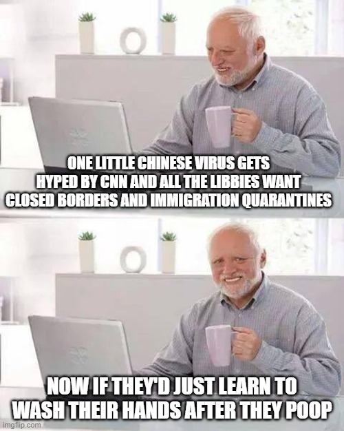 There are no atheists in fox holes | ONE LITTLE CHINESE VIRUS GETS HYPED BY CNN AND ALL THE LIBBIES WANT CLOSED BORDERS AND IMMIGRATION QUARANTINES; NOW IF THEY'D JUST LEARN TO WASH THEIR HANDS AFTER THEY POOP | image tagged in memes,hide the pain harold,liberal hypocrisy | made w/ Imgflip meme maker