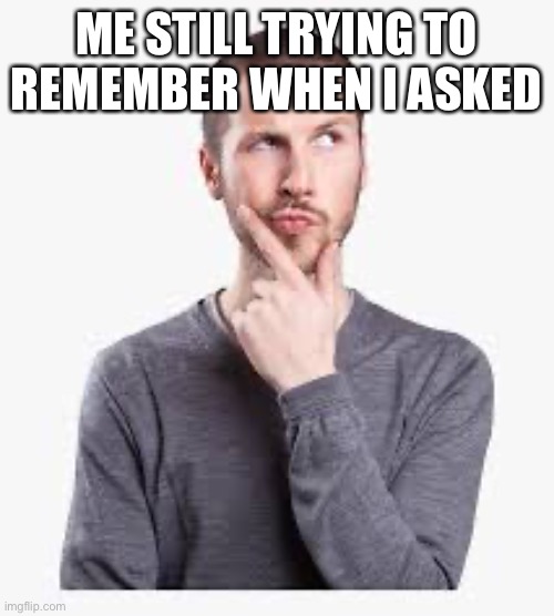 ME STILL TRYING TO REMEMBER WHEN I ASKED | image tagged in funny memes | made w/ Imgflip meme maker