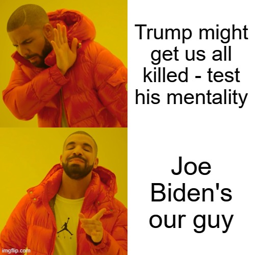 Drake Hotline Bling | Trump might get us all killed - test his mentality; Joe Biden's our guy | image tagged in memes,drake hotline bling | made w/ Imgflip meme maker