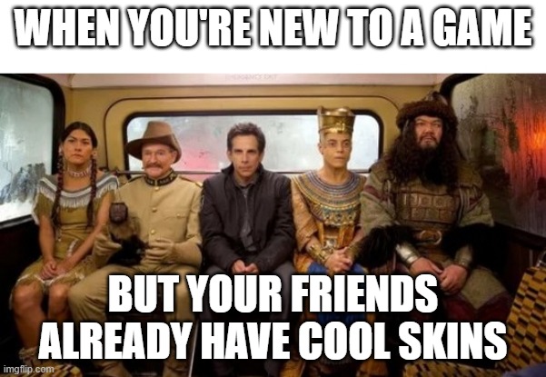 Rollin' with the homies | WHEN YOU'RE NEW TO A GAME; BUT YOUR FRIENDS ALREADY HAVE COOL SKINS | image tagged in rollin' with the homies | made w/ Imgflip meme maker