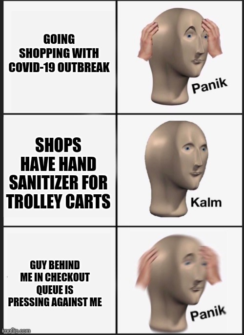 Panik Kalm Panik | GOING SHOPPING WITH COVID-19 OUTBREAK; SHOPS HAVE HAND SANITIZER FOR TROLLEY CARTS; GUY BEHIND ME IN CHECKOUT QUEUE IS PRESSING AGAINST ME | image tagged in panik kalm | made w/ Imgflip meme maker