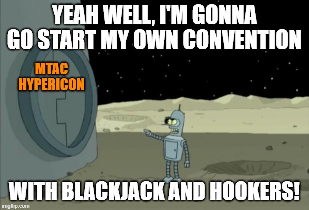 Blackjack and hookers bender futurama | YEAH WELL, I'M GONNA GO START MY OWN CONVENTION; MTAC
HYPERICON; WITH BLACKJACK AND HOOKERS! | image tagged in blackjack and hookers bender futurama | made w/ Imgflip meme maker