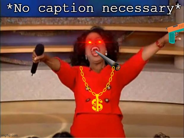 Oprah You Get A | *No caption necessary* | image tagged in memes,oprah you get a | made w/ Imgflip meme maker