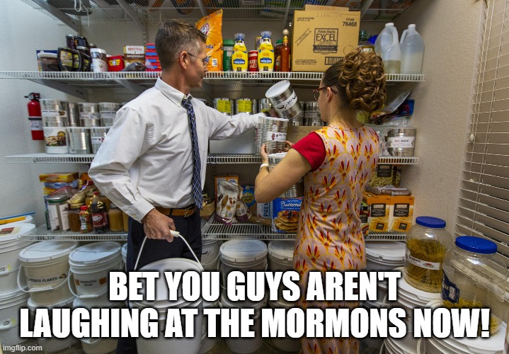 Being prepared.  It's a good thing! |  BET YOU GUYS AREN'T LAUGHING AT THE MORMONS NOW! | image tagged in mormons | made w/ Imgflip meme maker