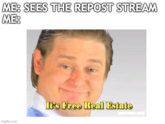 It's Free Real Estate | ME: SEES THE REPOST STREAM
ME: | image tagged in memes,it's free real estate | made w/ Imgflip meme maker