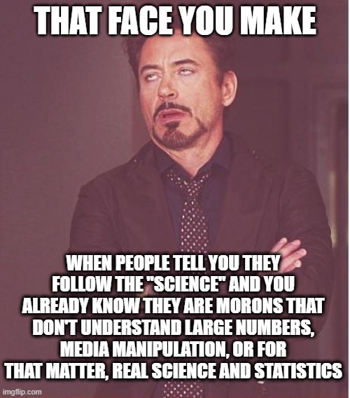 Face You Make Robert Downey Jr | THAT FACE YOU MAKE; WHEN PEOPLE TELL YOU THEY FOLLOW THE "SCIENCE" AND YOU ALREADY KNOW THEY ARE MORONS THAT DON'T UNDERSTAND LARGE NUMBERS, MEDIA MANIPULATION, OR FOR THAT MATTER, REAL SCIENCE AND STATISTICS | image tagged in memes,face you make robert downey jr | made w/ Imgflip meme maker