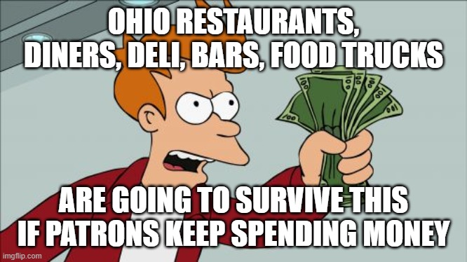 Shut Up And Take My Money Fry | OHIO RESTAURANTS, DINERS, DELI, BARS, FOOD TRUCKS; ARE GOING TO SURVIVE THIS IF PATRONS KEEP SPENDING MONEY | image tagged in memes,shut up and take my money fry | made w/ Imgflip meme maker