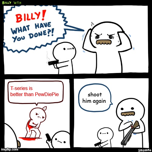 Billy, What Have You Done | T-series is better than PewDiePie; shoot him again | image tagged in billy what have you done | made w/ Imgflip meme maker