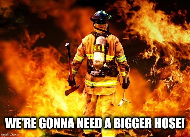 fireman | WE'RE GONNA NEED A BIGGER HOSE! | image tagged in fireman | made w/ Imgflip meme maker