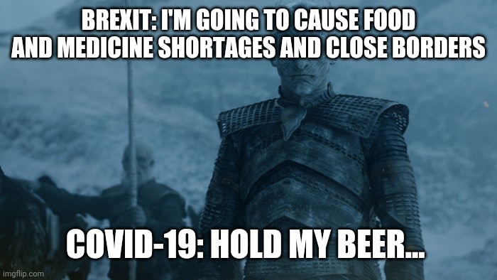 Hold my beer | BREXIT: I'M GOING TO CAUSE FOOD AND MEDICINE SHORTAGES AND CLOSE BORDERS; COVID-19: HOLD MY BEER... | image tagged in hold my beer | made w/ Imgflip meme maker