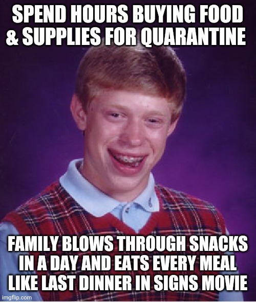 Bad Luck Brian Meme | SPEND HOURS BUYING FOOD & SUPPLIES FOR QUARANTINE; FAMILY BLOWS THROUGH SNACKS IN A DAY AND EATS EVERY MEAL LIKE LAST DINNER IN SIGNS MOVIE | image tagged in memes,bad luck brian,AdviceAnimals | made w/ Imgflip meme maker