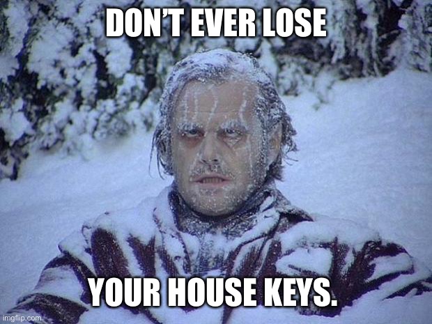 Jack Nicholson The Shining Snow Meme |  DON’T EVER LOSE; YOUR HOUSE KEYS. | image tagged in memes,jack nicholson the shining snow | made w/ Imgflip meme maker