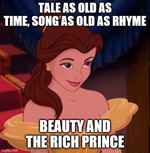 beauty and the beast |  TALE AS OLD AS TIME, SONG AS OLD AS RHYME; BEAUTY AND THE RICH PRINCE | image tagged in beauty and the beast | made w/ Imgflip meme maker