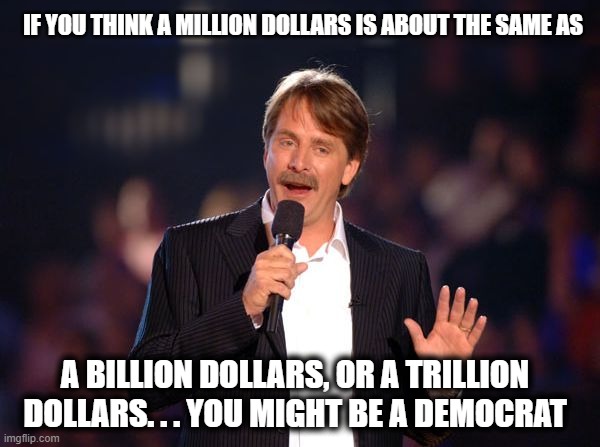 Jeff Foxworthy | IF YOU THINK A MILLION DOLLARS IS ABOUT THE SAME AS; A BILLION DOLLARS, OR A TRILLION DOLLARS. . . YOU MIGHT BE A DEMOCRAT | image tagged in jeff foxworthy | made w/ Imgflip meme maker