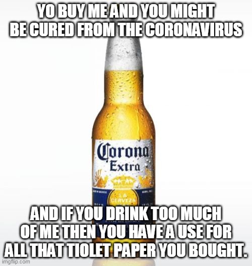 Corona | YO BUY ME AND YOU MIGHT BE CURED FROM THE CORONAVIRUS; AND IF YOU DRINK TOO MUCH OF ME THEN YOU HAVE A USE FOR ALL THAT TIOLET PAPER YOU BOUGHT. | image tagged in memes,corona | made w/ Imgflip meme maker