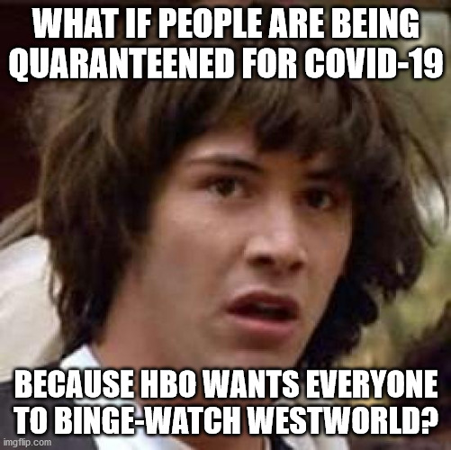 Maybe China isn't to blame for the Coronavirus after all... | WHAT IF PEOPLE ARE BEING QUARANTEENED FOR COVID-19; BECAUSE HBO WANTS EVERYONE TO BINGE-WATCH WESTWORLD? | image tagged in memes,conspiracy keanu,coronavirus | made w/ Imgflip meme maker