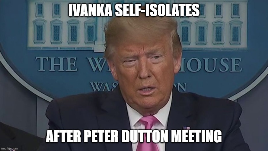 If Only You Knew How Bad Things Really Are | IVANKA SELF-ISOLATES; AFTER PETER DUTTON MEETING | image tagged in if only you knew how bad things really are | made w/ Imgflip meme maker