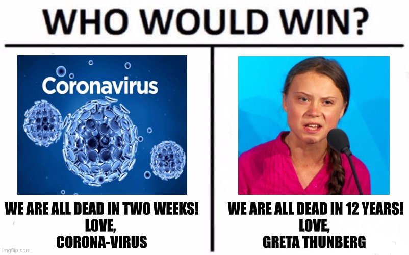 Who Would Win? | WE ARE ALL DEAD IN TWO WEEKS!
LOVE, 
CORONA-VIRUS; WE ARE ALL DEAD IN 12 YEARS!
LOVE, 
GRETA THUNBERG | image tagged in memes,who would win | made w/ Imgflip meme maker