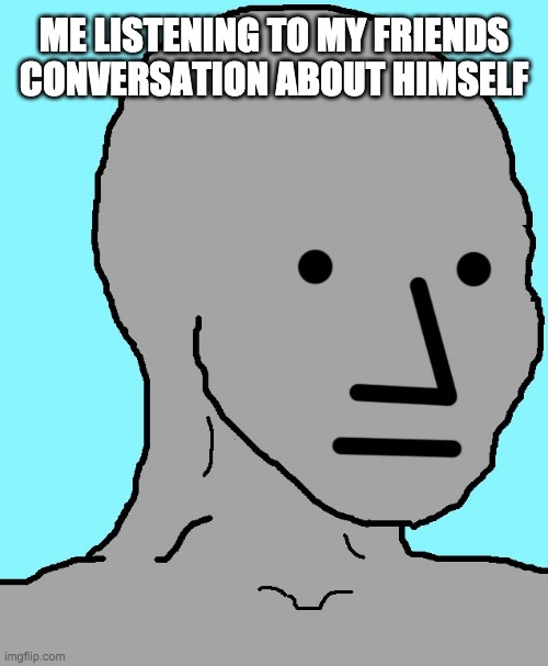 NPC | ME LISTENING TO MY FRIENDS CONVERSATION ABOUT HIMSELF | image tagged in memes,npc | made w/ Imgflip meme maker