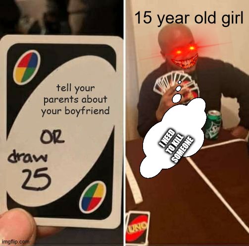 UNO Draw 25 Cards Meme | 15 year old girl; tell your parents about your boyfriend; I NEED TO KILL SOMEONE | image tagged in memes,uno draw 25 cards | made w/ Imgflip meme maker