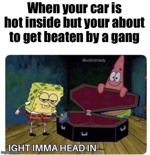 Ight Imma Head In | When your car is hot inside but your about to get beaten by a gang | image tagged in ight imma head in | made w/ Imgflip meme maker