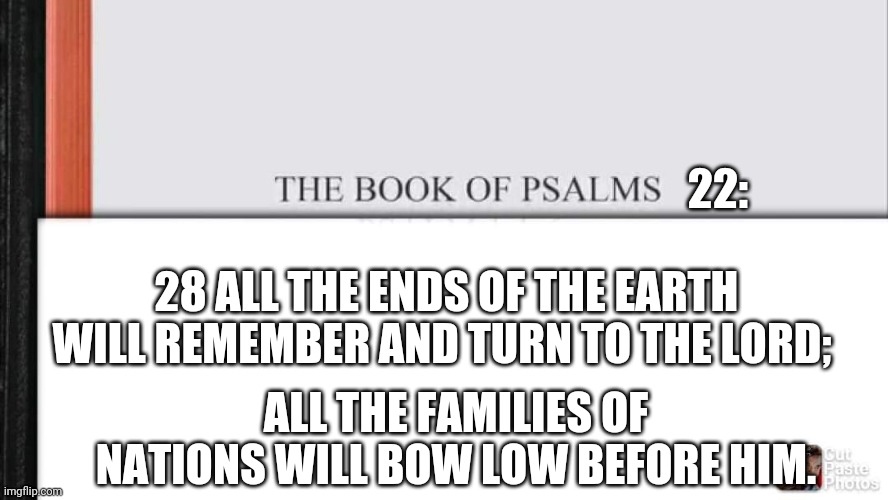 22:; 28 ALL THE ENDS OF THE EARTH WILL REMEMBER AND TURN TO THE LORD;; ALL THE FAMILIES OF NATIONS WILL BOW LOW BEFORE HIM. | made w/ Imgflip meme maker