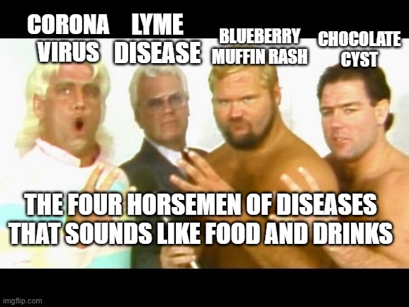 The Four Horsemen | BLUEBERRY MUFFIN RASH; LYME DISEASE; CORONA VIRUS; CHOCOLATE CYST; THE FOUR HORSEMEN OF DISEASES THAT SOUNDS LIKE FOOD AND DRINKS | image tagged in the four horsemen | made w/ Imgflip meme maker
