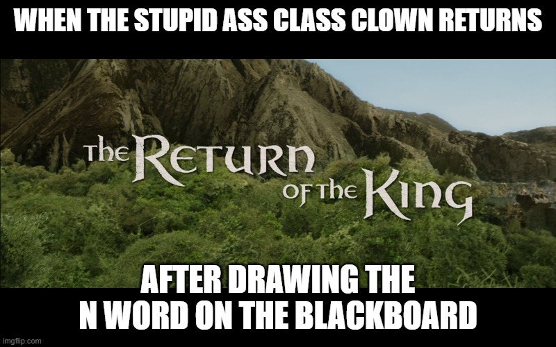 Stupid ass clown | WHEN THE STUPID ASS CLASS CLOWN RETURNS; AFTER DRAWING THE N WORD ON THE BLACKBOARD | image tagged in return of the king | made w/ Imgflip meme maker
