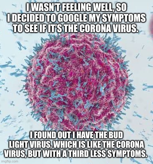 Coronavirus Meme | I WASN’T FEELING WELL, SO I DECIDED TO GOOGLE MY SYMPTOMS TO SEE IF IT’S THE CORONA VIRUS. I FOUND OUT I HAVE THE BUD LIGHT VIRUS, WHICH IS LIKE THE CORONA VIRUS, BUT WITH A THIRD LESS SYMPTOMS. | image tagged in coronavirus meme | made w/ Imgflip meme maker