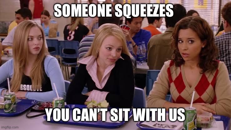 SOMEONE SQUEEZES; YOU CAN’T SIT WITH US | image tagged in mean girls | made w/ Imgflip meme maker