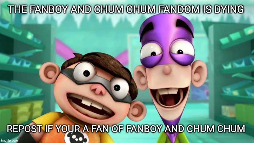 FAN BOY AND | THE FANBOY AND CHUM CHUM FANDOM IS DYING; REPOST IF YOUR A FAN OF FANBOY AND CHUM CHUM | image tagged in fanboy and chum chum,fanboy chum chum,fanboy,chum chum | made w/ Imgflip meme maker