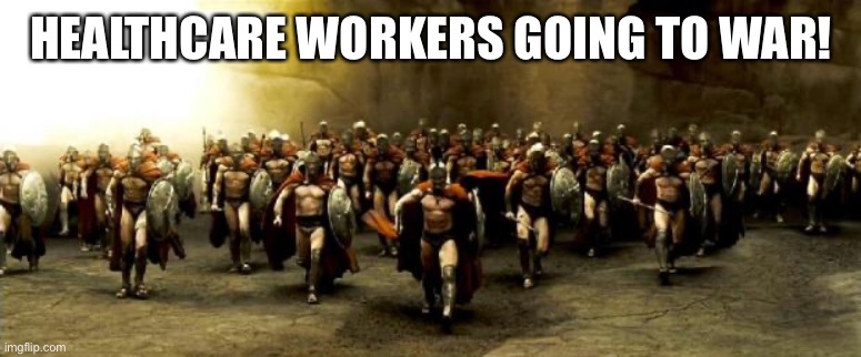 300 | HEALTHCARE WORKERS GOING TO WAR! | image tagged in 300 | made w/ Imgflip meme maker