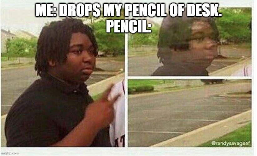 Black guy disappearing | ME: DROPS MY PENCIL OF DESK.
PENCIL: | image tagged in black guy disappearing | made w/ Imgflip meme maker
