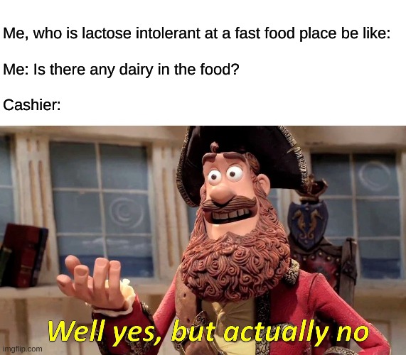 Well Yes, But Actually No | Me, who is lactose intolerant at a fast food place be like:
 
Me: Is there any dairy in the food?
 
Cashier: | image tagged in memes,well yes but actually no | made w/ Imgflip meme maker