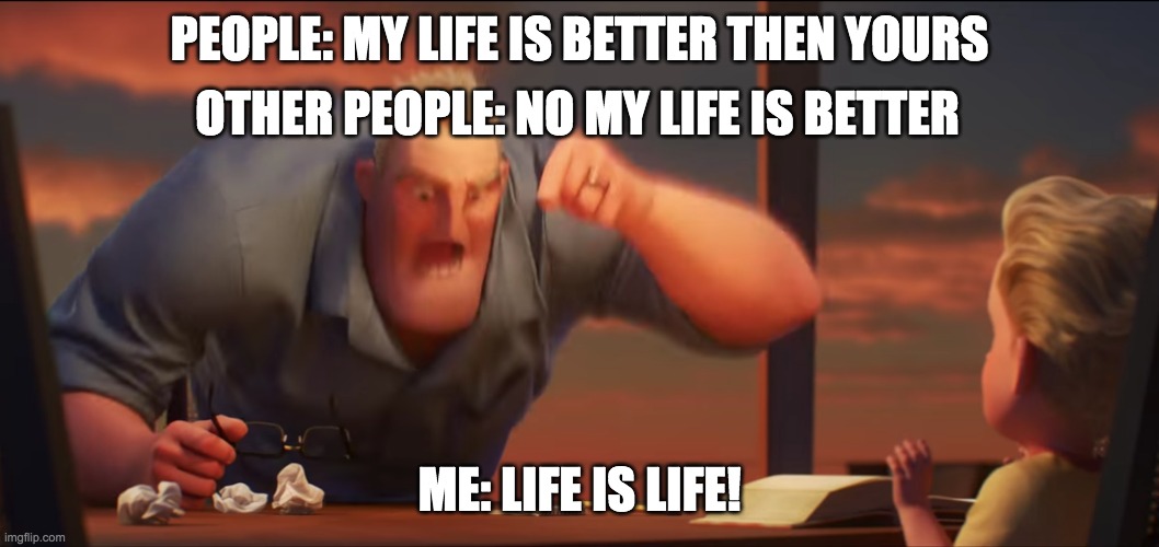 math is math | PEOPLE: MY LIFE IS BETTER THEN YOURS; OTHER PEOPLE: NO MY LIFE IS BETTER; ME: LIFE IS LIFE! | image tagged in math is math | made w/ Imgflip meme maker