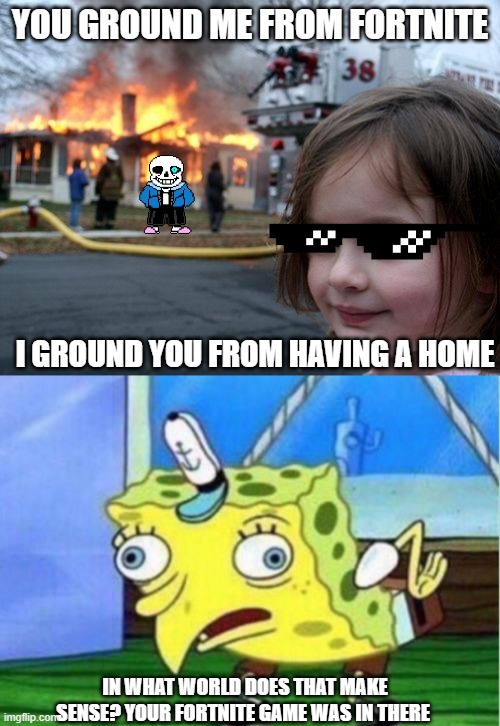 YOU GROUND ME FROM FORTNITE; I GROUND YOU FROM HAVING A HOME; IN WHAT WORLD DOES THAT MAKE SENSE? YOUR FORTNITE GAME WAS IN THERE | image tagged in memes,disaster girl,mocking spongebob | made w/ Imgflip meme maker