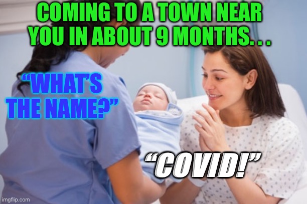 Coronavirus Baby | COMING TO A TOWN NEAR YOU IN ABOUT 9 MONTHS. . . “WHAT’S THE NAME?”; “COVID!” | image tagged in nurse handing over newborn baby,social distancing,9 months,coronavirus | made w/ Imgflip meme maker