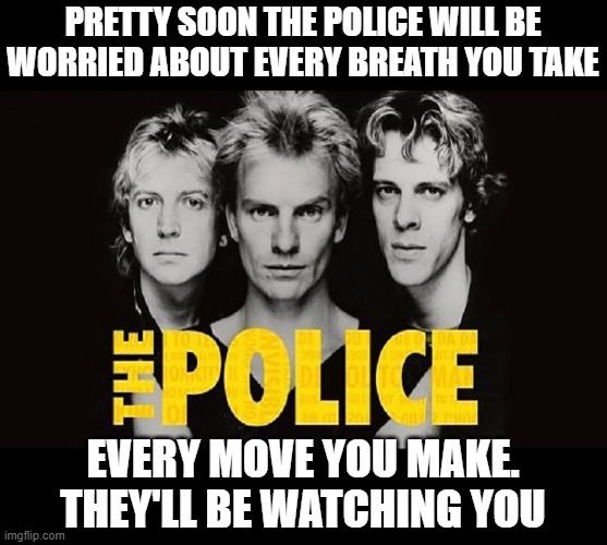 Police state | PRETTY SOON THE POLICE WILL BE WORRIED ABOUT EVERY BREATH YOU TAKE; EVERY MOVE YOU MAKE. THEY'LL BE WATCHING YOU | image tagged in police state,big brother is watching | made w/ Imgflip meme maker