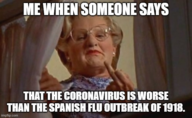 Spanish Flu survivors be like | ME WHEN SOMEONE SAYS; THAT THE CORONAVIRUS IS WORSE THAN THE SPANISH FLU OUTBREAK OF 1918. | image tagged in mrs doubtfire,coronavirus,funny,memes,dark humor | made w/ Imgflip meme maker