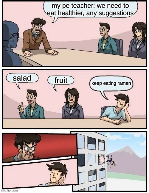 Boardroom Meeting Suggestion Meme | my pe teacher: we need to eat healthier, any suggestions; salad; fruit; keep eating ramen | image tagged in memes,boardroom meeting suggestion | made w/ Imgflip meme maker