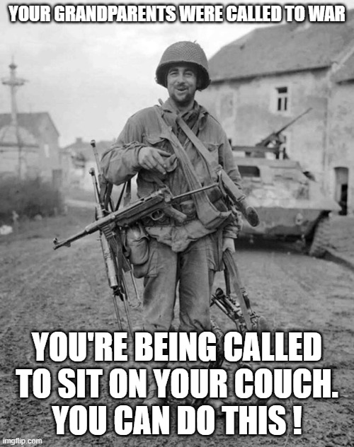 WW2 soldier with 4 guns | YOUR GRANDPARENTS WERE CALLED TO WAR; YOU'RE BEING CALLED TO SIT ON YOUR COUCH.
YOU CAN DO THIS ! | image tagged in ww2 soldier with 4 guns | made w/ Imgflip meme maker